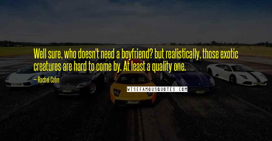 Rachel Cohn Quotes: Well sure, who doesn't need a boyfriend? but realistically, those exotic creatures are hard to come by. At least a quality one.