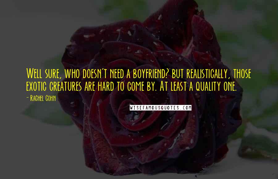 Rachel Cohn Quotes: Well sure, who doesn't need a boyfriend? but realistically, those exotic creatures are hard to come by. At least a quality one.