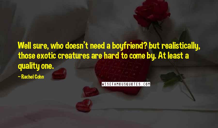 Rachel Cohn Quotes: Well sure, who doesn't need a boyfriend? but realistically, those exotic creatures are hard to come by. At least a quality one.