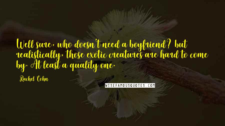 Rachel Cohn Quotes: Well sure, who doesn't need a boyfriend? but realistically, those exotic creatures are hard to come by. At least a quality one.