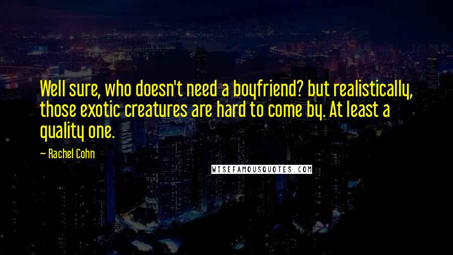 Rachel Cohn Quotes: Well sure, who doesn't need a boyfriend? but realistically, those exotic creatures are hard to come by. At least a quality one.
