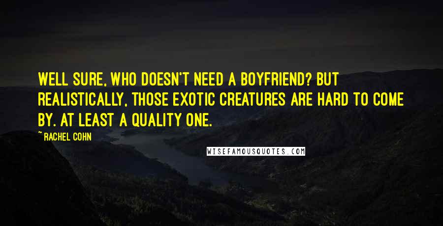 Rachel Cohn Quotes: Well sure, who doesn't need a boyfriend? but realistically, those exotic creatures are hard to come by. At least a quality one.