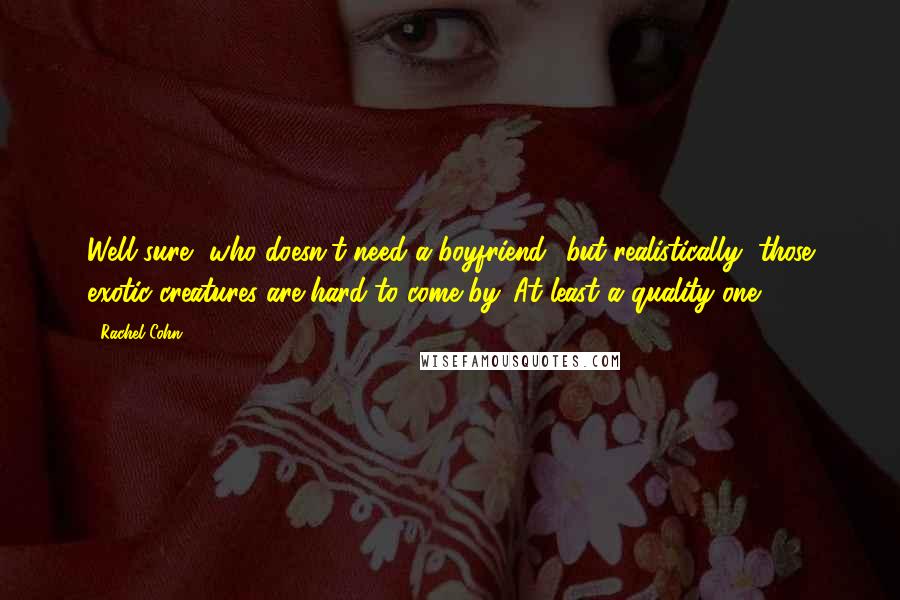 Rachel Cohn Quotes: Well sure, who doesn't need a boyfriend? but realistically, those exotic creatures are hard to come by. At least a quality one.