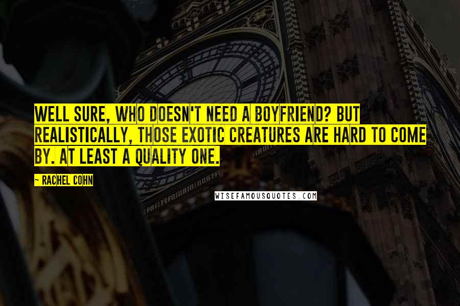 Rachel Cohn Quotes: Well sure, who doesn't need a boyfriend? but realistically, those exotic creatures are hard to come by. At least a quality one.