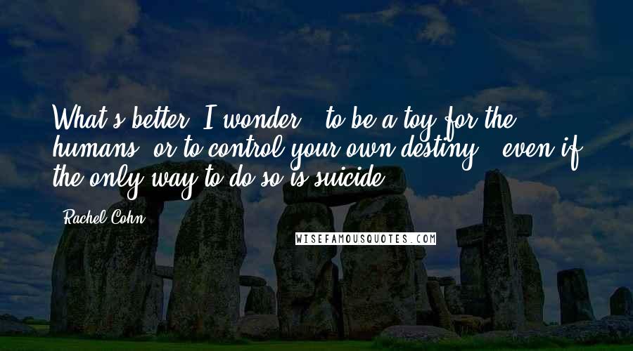 Rachel Cohn Quotes: What's better, I wonder - to be a toy for the humans, or to control your own destiny , even if the only way to do so is suicide?