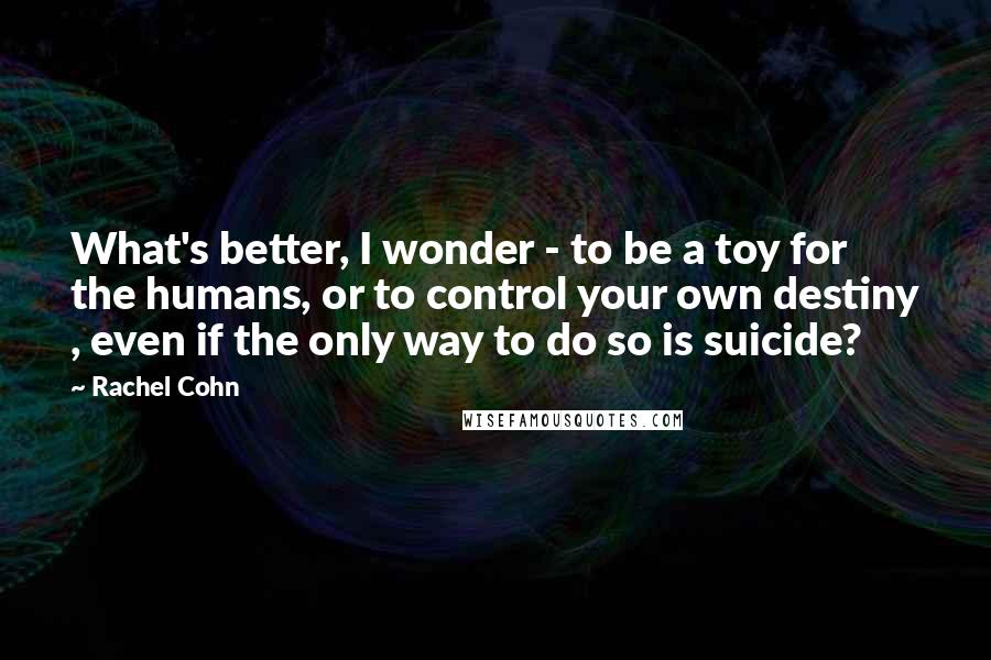 Rachel Cohn Quotes: What's better, I wonder - to be a toy for the humans, or to control your own destiny , even if the only way to do so is suicide?