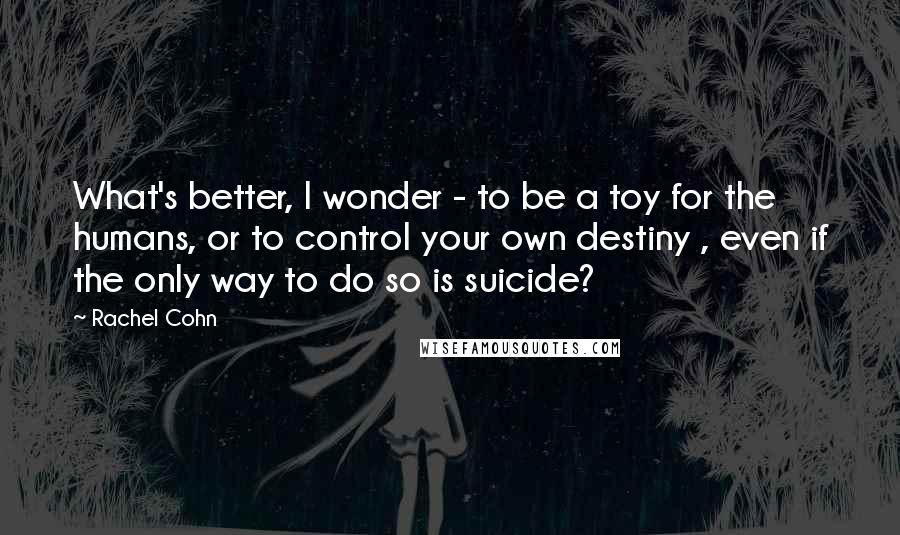 Rachel Cohn Quotes: What's better, I wonder - to be a toy for the humans, or to control your own destiny , even if the only way to do so is suicide?