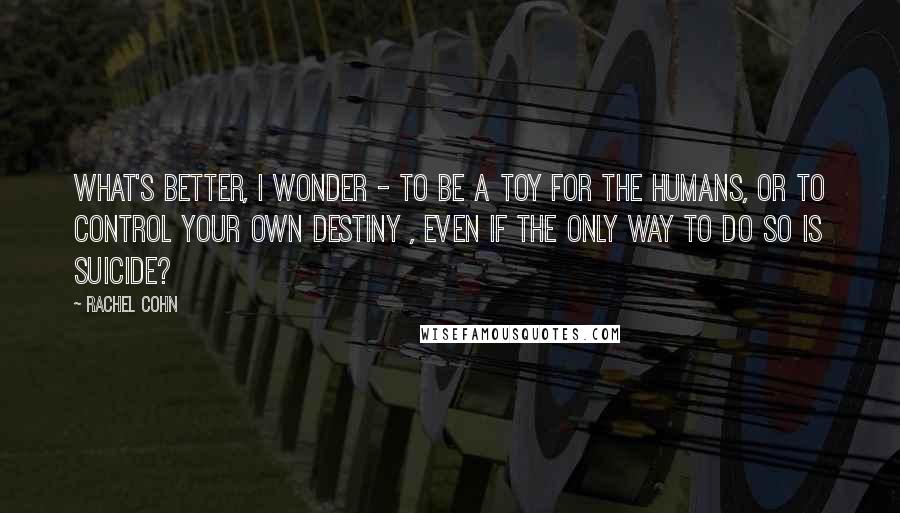 Rachel Cohn Quotes: What's better, I wonder - to be a toy for the humans, or to control your own destiny , even if the only way to do so is suicide?