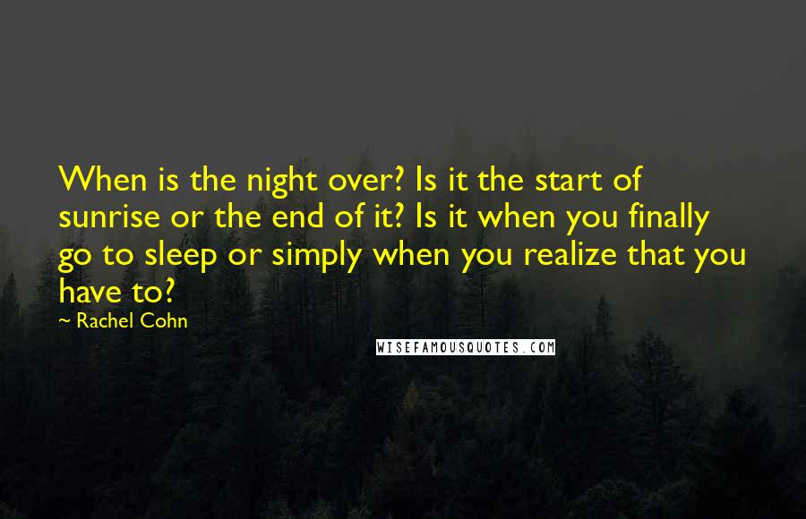 Rachel Cohn Quotes: When is the night over? Is it the start of sunrise or the end of it? Is it when you finally go to sleep or simply when you realize that you have to?