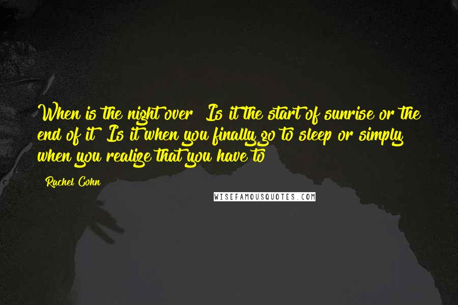 Rachel Cohn Quotes: When is the night over? Is it the start of sunrise or the end of it? Is it when you finally go to sleep or simply when you realize that you have to?
