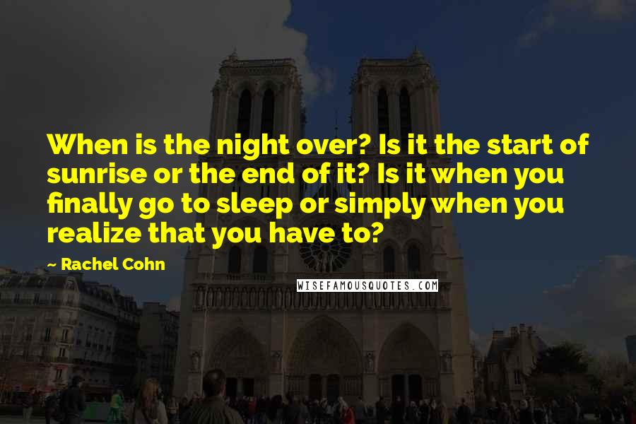 Rachel Cohn Quotes: When is the night over? Is it the start of sunrise or the end of it? Is it when you finally go to sleep or simply when you realize that you have to?