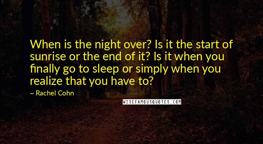 Rachel Cohn Quotes: When is the night over? Is it the start of sunrise or the end of it? Is it when you finally go to sleep or simply when you realize that you have to?