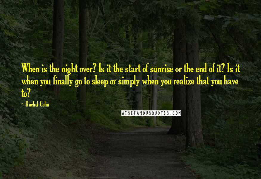 Rachel Cohn Quotes: When is the night over? Is it the start of sunrise or the end of it? Is it when you finally go to sleep or simply when you realize that you have to?