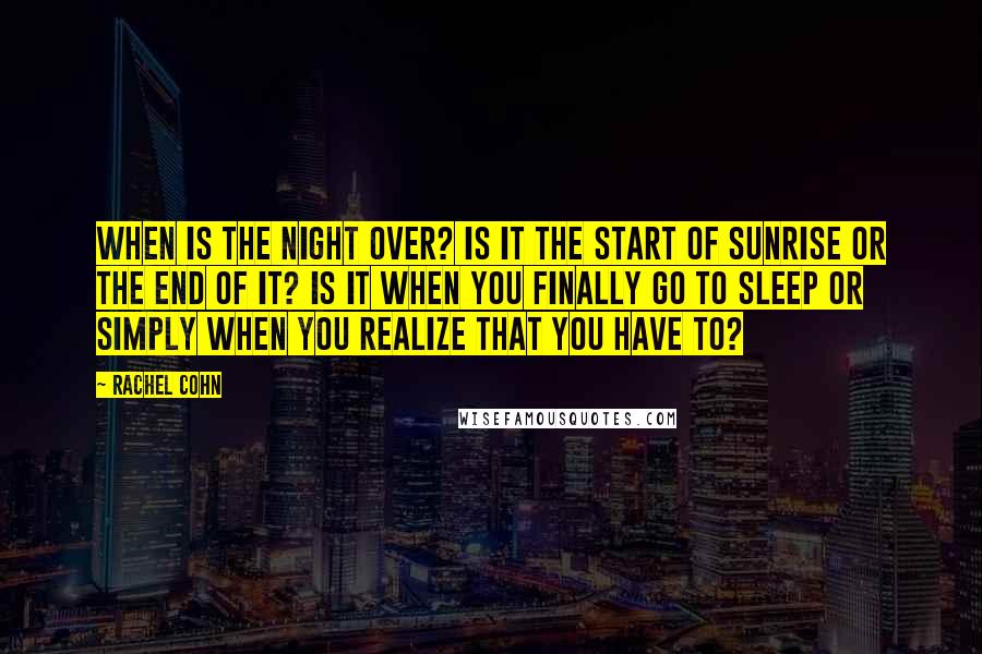 Rachel Cohn Quotes: When is the night over? Is it the start of sunrise or the end of it? Is it when you finally go to sleep or simply when you realize that you have to?