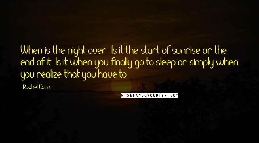 Rachel Cohn Quotes: When is the night over? Is it the start of sunrise or the end of it? Is it when you finally go to sleep or simply when you realize that you have to?