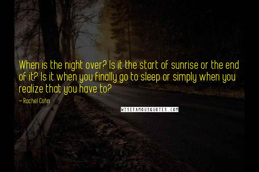 Rachel Cohn Quotes: When is the night over? Is it the start of sunrise or the end of it? Is it when you finally go to sleep or simply when you realize that you have to?