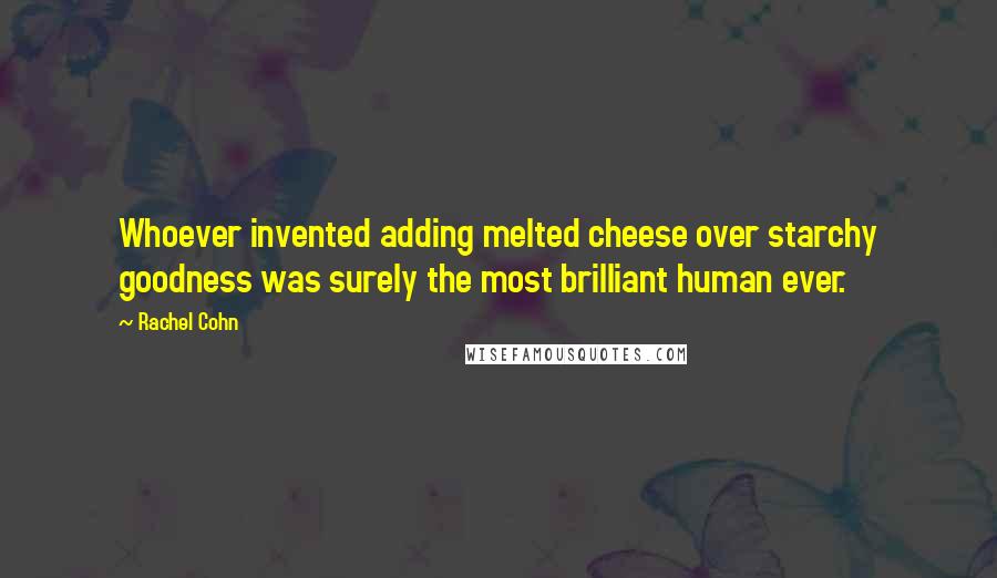 Rachel Cohn Quotes: Whoever invented adding melted cheese over starchy goodness was surely the most brilliant human ever.