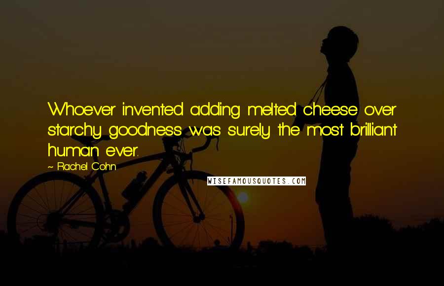 Rachel Cohn Quotes: Whoever invented adding melted cheese over starchy goodness was surely the most brilliant human ever.