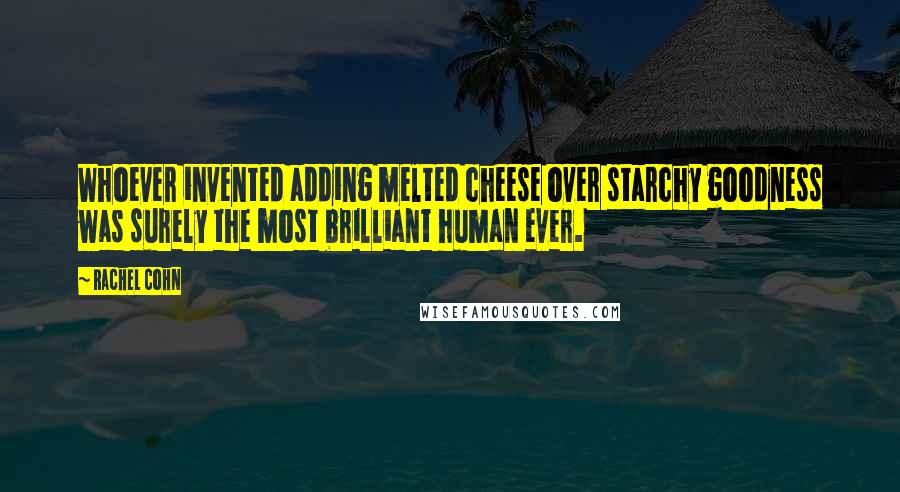 Rachel Cohn Quotes: Whoever invented adding melted cheese over starchy goodness was surely the most brilliant human ever.