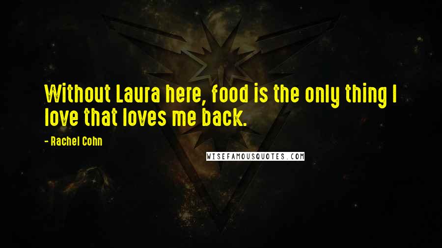 Rachel Cohn Quotes: Without Laura here, food is the only thing I love that loves me back.