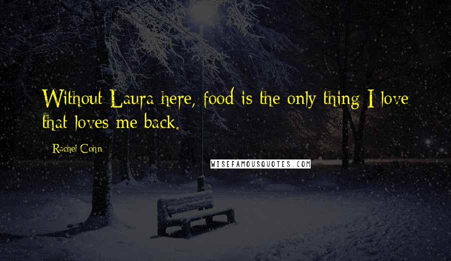 Rachel Cohn Quotes: Without Laura here, food is the only thing I love that loves me back.