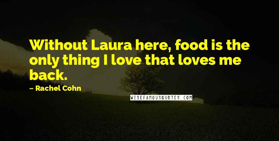 Rachel Cohn Quotes: Without Laura here, food is the only thing I love that loves me back.