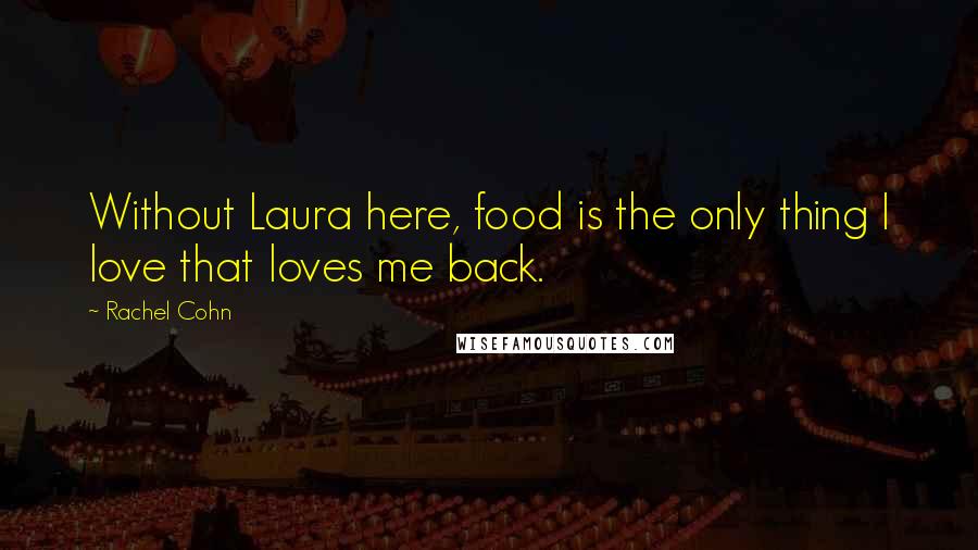 Rachel Cohn Quotes: Without Laura here, food is the only thing I love that loves me back.