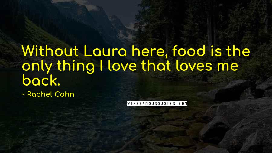 Rachel Cohn Quotes: Without Laura here, food is the only thing I love that loves me back.