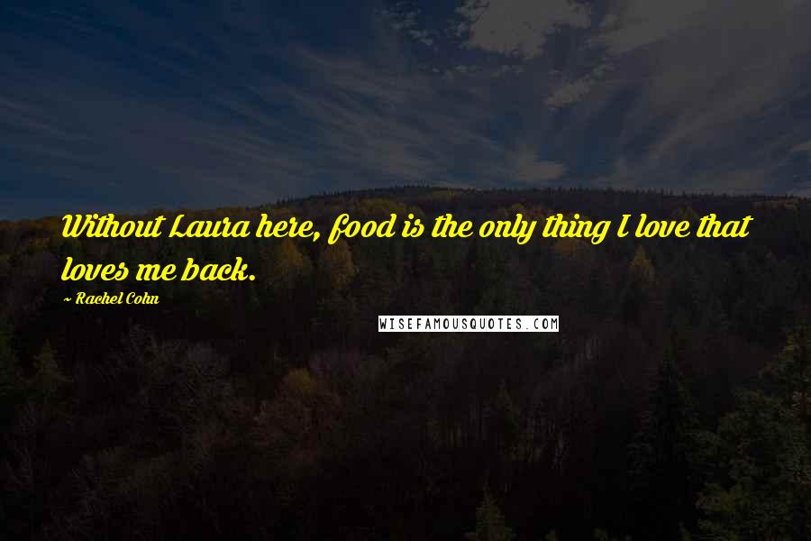 Rachel Cohn Quotes: Without Laura here, food is the only thing I love that loves me back.