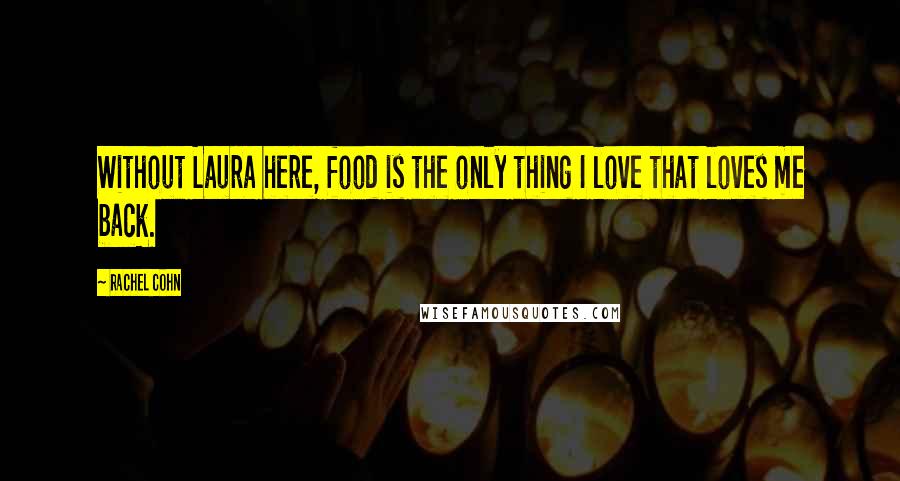 Rachel Cohn Quotes: Without Laura here, food is the only thing I love that loves me back.