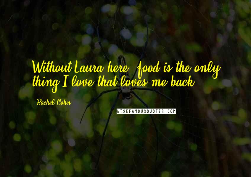 Rachel Cohn Quotes: Without Laura here, food is the only thing I love that loves me back.