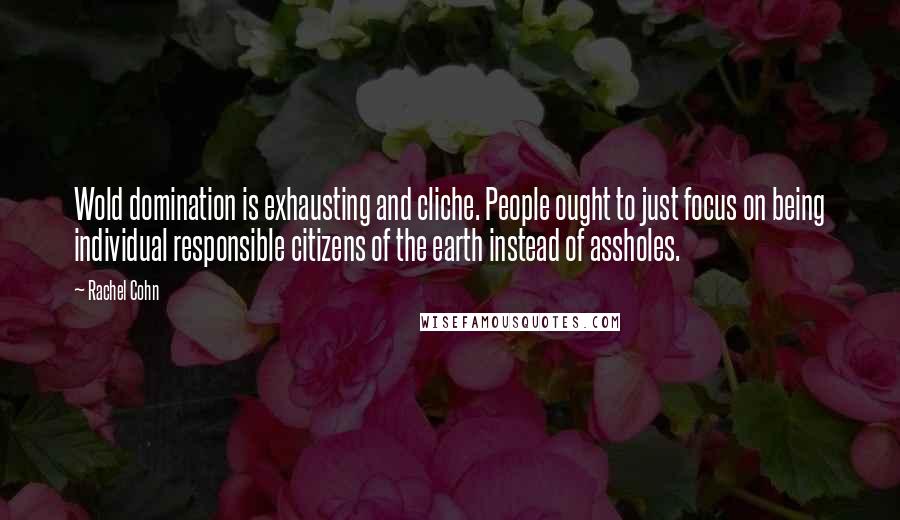 Rachel Cohn Quotes: Wold domination is exhausting and cliche. People ought to just focus on being individual responsible citizens of the earth instead of assholes.