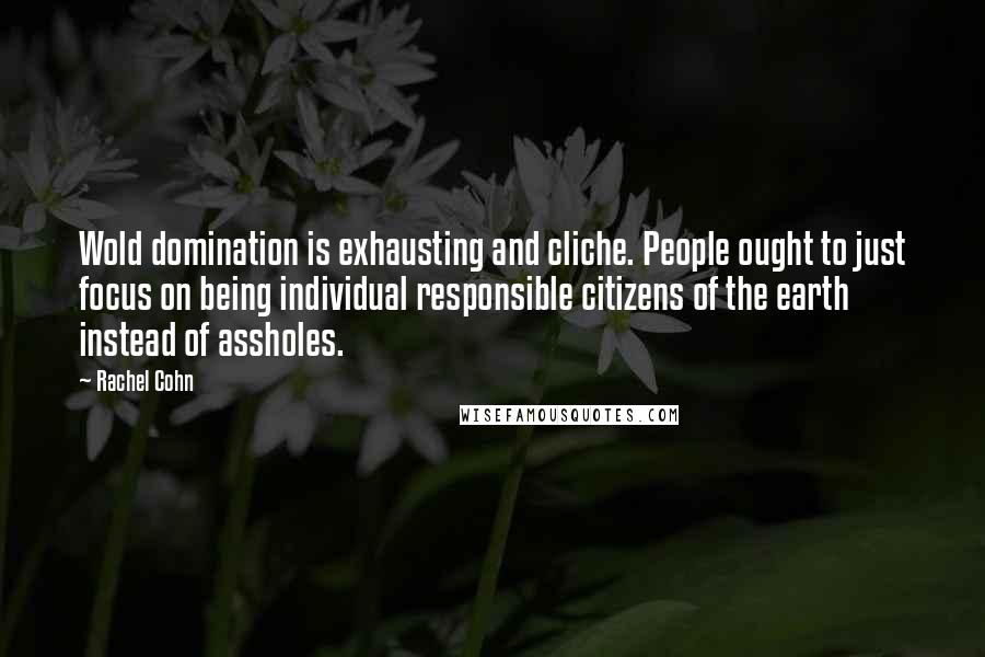 Rachel Cohn Quotes: Wold domination is exhausting and cliche. People ought to just focus on being individual responsible citizens of the earth instead of assholes.