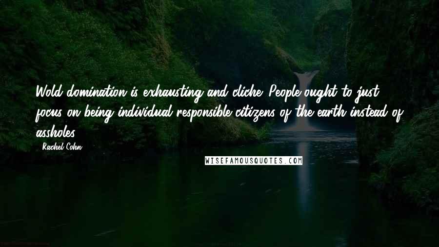Rachel Cohn Quotes: Wold domination is exhausting and cliche. People ought to just focus on being individual responsible citizens of the earth instead of assholes.