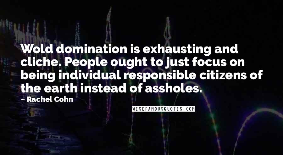 Rachel Cohn Quotes: Wold domination is exhausting and cliche. People ought to just focus on being individual responsible citizens of the earth instead of assholes.