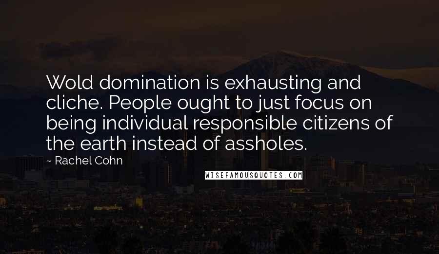 Rachel Cohn Quotes: Wold domination is exhausting and cliche. People ought to just focus on being individual responsible citizens of the earth instead of assholes.
