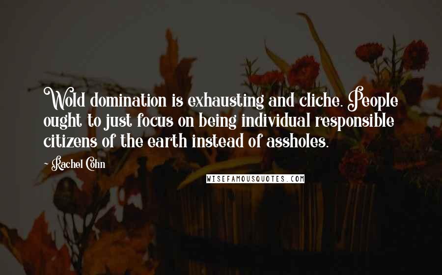 Rachel Cohn Quotes: Wold domination is exhausting and cliche. People ought to just focus on being individual responsible citizens of the earth instead of assholes.