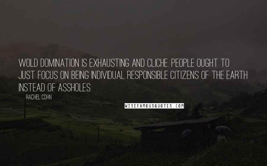Rachel Cohn Quotes: Wold domination is exhausting and cliche. People ought to just focus on being individual responsible citizens of the earth instead of assholes.