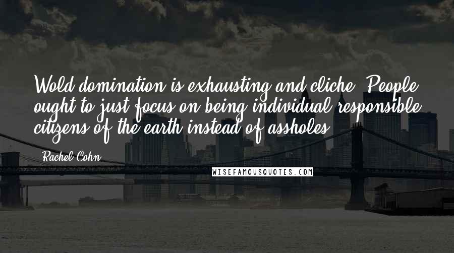 Rachel Cohn Quotes: Wold domination is exhausting and cliche. People ought to just focus on being individual responsible citizens of the earth instead of assholes.