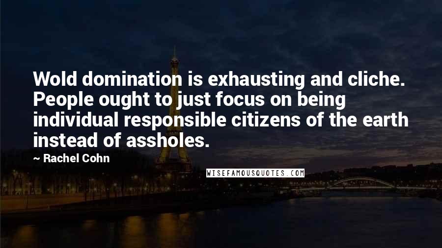 Rachel Cohn Quotes: Wold domination is exhausting and cliche. People ought to just focus on being individual responsible citizens of the earth instead of assholes.