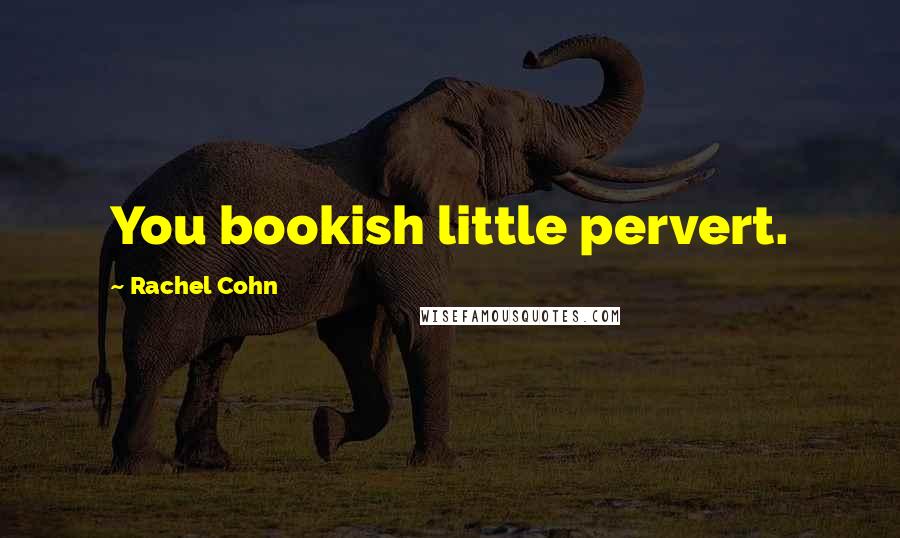 Rachel Cohn Quotes: You bookish little pervert.