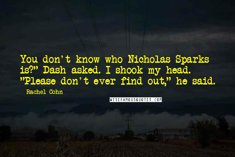 Rachel Cohn Quotes: You don't know who Nicholas Sparks is?" Dash asked. I shook my head. "Please don't ever find out," he said.