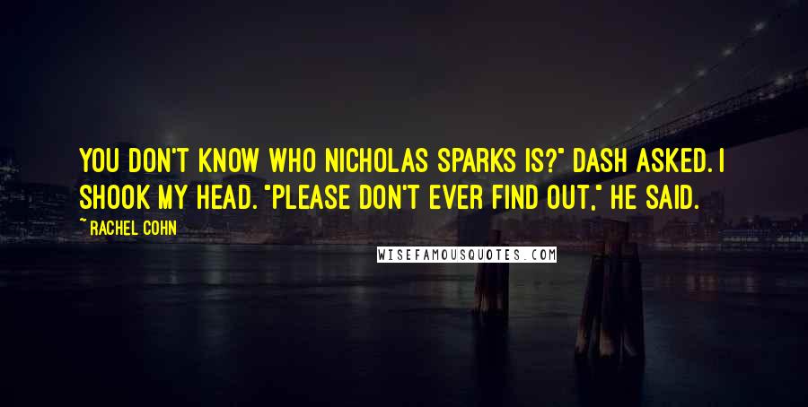 Rachel Cohn Quotes: You don't know who Nicholas Sparks is?" Dash asked. I shook my head. "Please don't ever find out," he said.