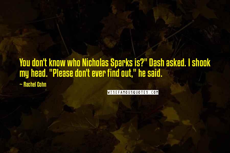 Rachel Cohn Quotes: You don't know who Nicholas Sparks is?" Dash asked. I shook my head. "Please don't ever find out," he said.