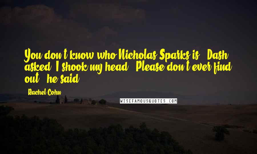 Rachel Cohn Quotes: You don't know who Nicholas Sparks is?" Dash asked. I shook my head. "Please don't ever find out," he said.