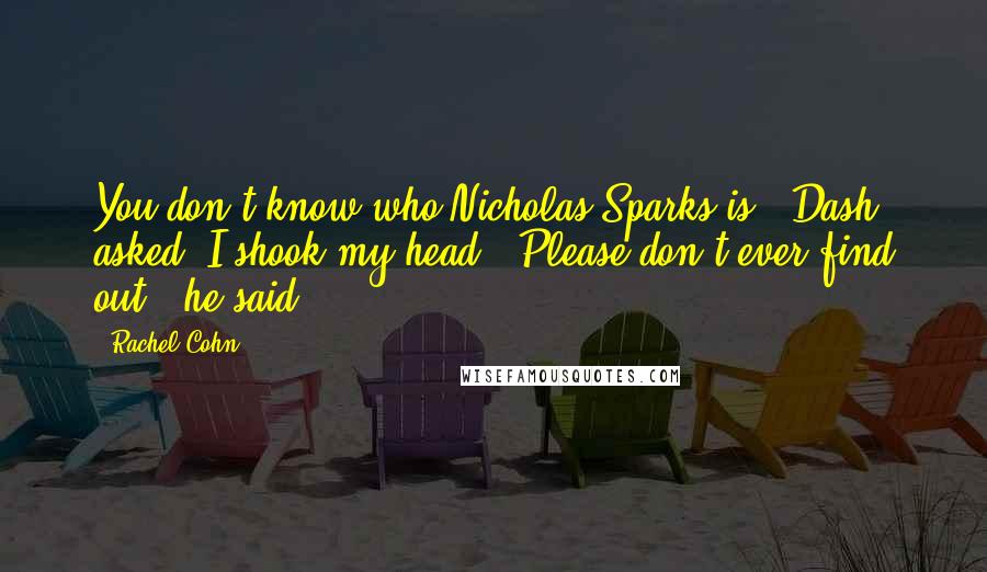 Rachel Cohn Quotes: You don't know who Nicholas Sparks is?" Dash asked. I shook my head. "Please don't ever find out," he said.