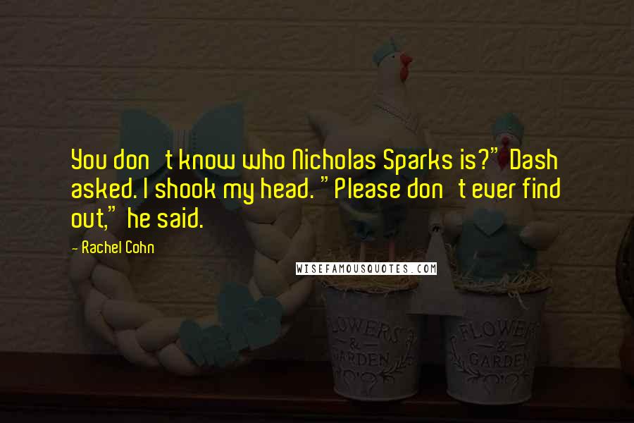 Rachel Cohn Quotes: You don't know who Nicholas Sparks is?" Dash asked. I shook my head. "Please don't ever find out," he said.