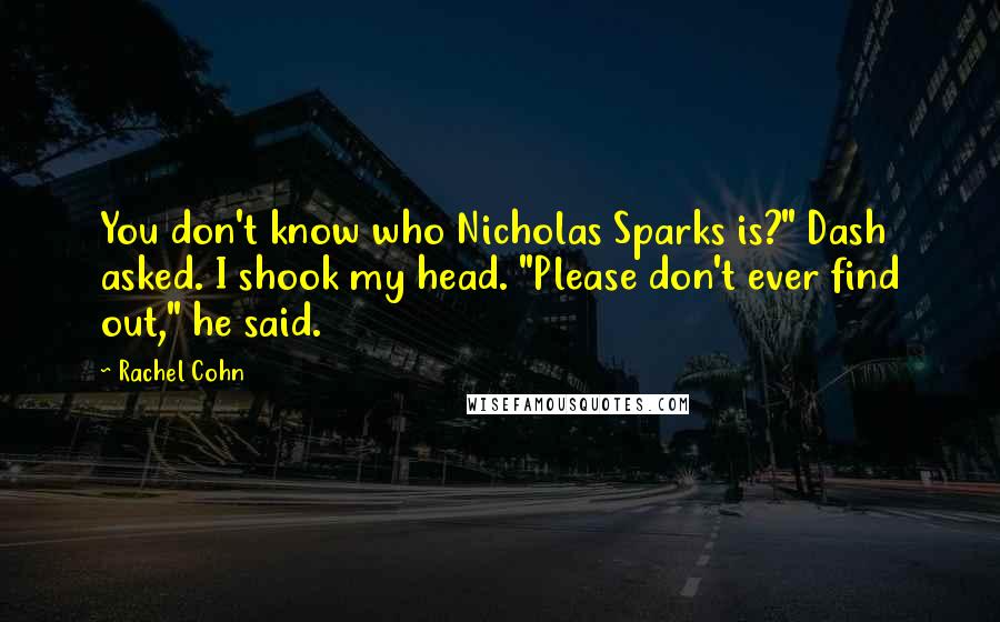 Rachel Cohn Quotes: You don't know who Nicholas Sparks is?" Dash asked. I shook my head. "Please don't ever find out," he said.