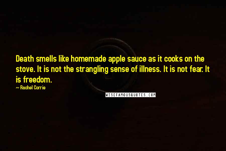 Rachel Corrie Quotes: Death smells like homemade apple sauce as it cooks on the stove. It is not the strangling sense of illness. It is not fear. It is freedom.