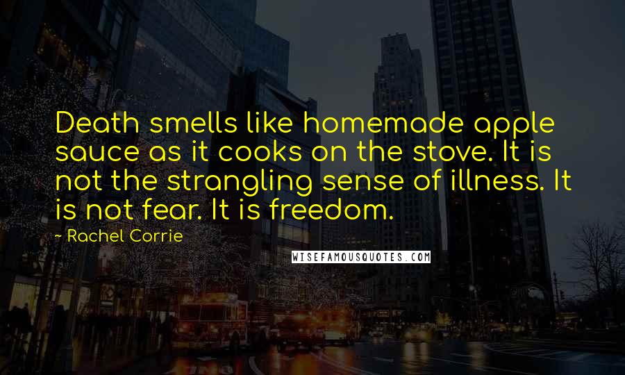 Rachel Corrie Quotes: Death smells like homemade apple sauce as it cooks on the stove. It is not the strangling sense of illness. It is not fear. It is freedom.